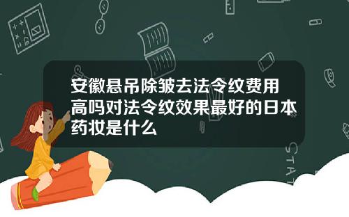 安徽悬吊除皱去法令纹费用高吗对法令纹效果最好的日本药妆是什么