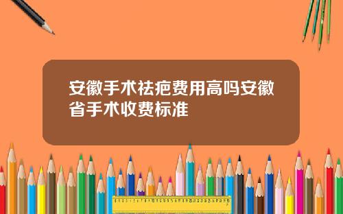 安徽手术祛疤费用高吗安徽省手术收费标准