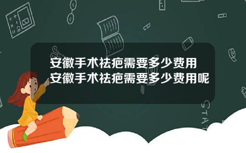安徽手术祛疤需要多少费用安徽手术祛疤需要多少费用呢