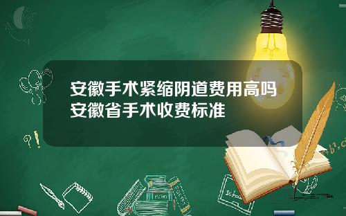 安徽手术紧缩阴道费用高吗安徽省手术收费标准