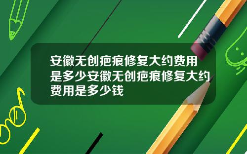 安徽无创疤痕修复大约费用是多少安徽无创疤痕修复大约费用是多少钱