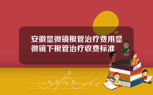 安徽显微镜根管治疗费用显微镜下根管治疗收费标准