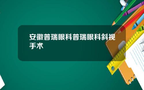 安徽普瑞眼科普瑞眼科斜视手术