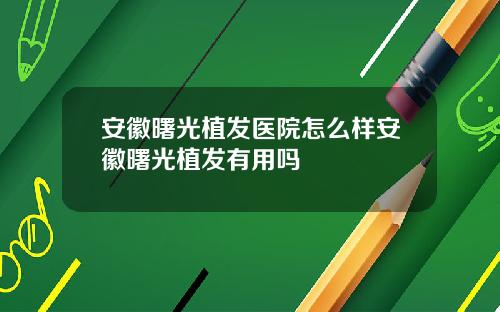 安徽曙光植发医院怎么样安徽曙光植发有用吗