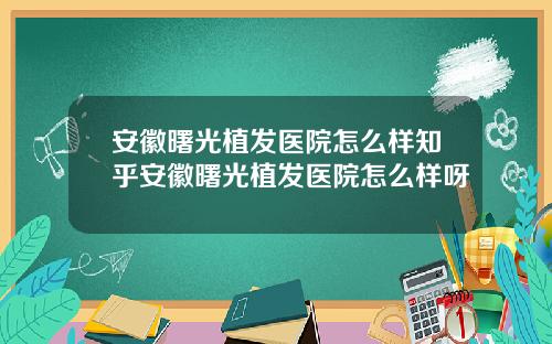安徽曙光植发医院怎么样知乎安徽曙光植发医院怎么样呀