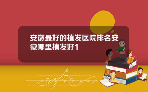 安徽最好的植发医院排名安徽哪里植发好1