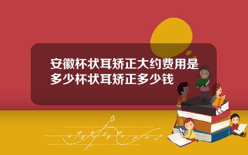 安徽杯状耳矫正大约费用是多少杯状耳矫正多少钱