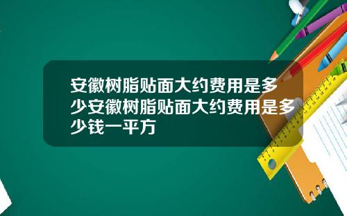 安徽树脂贴面大约费用是多少安徽树脂贴面大约费用是多少钱一平方