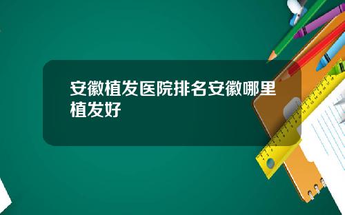 安徽植发医院排名安徽哪里植发好
