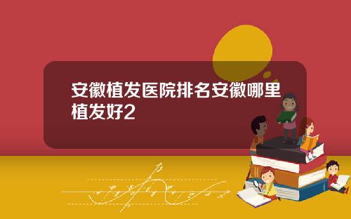 安徽植发医院排名安徽哪里植发好2