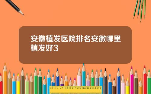 安徽植发医院排名安徽哪里植发好3