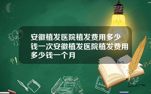 安徽植发医院植发费用多少钱一次安徽植发医院植发费用多少钱一个月