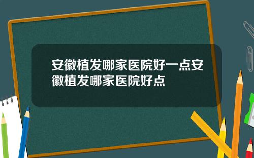 安徽植发哪家医院好一点安徽植发哪家医院好点