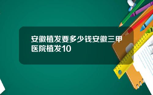 安徽植发要多少钱安徽三甲医院植发10