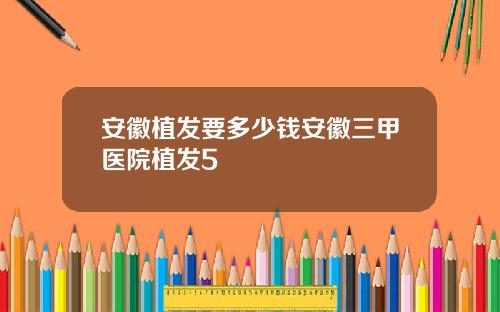 安徽植发要多少钱安徽三甲医院植发5