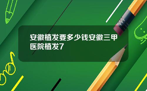 安徽植发要多少钱安徽三甲医院植发7