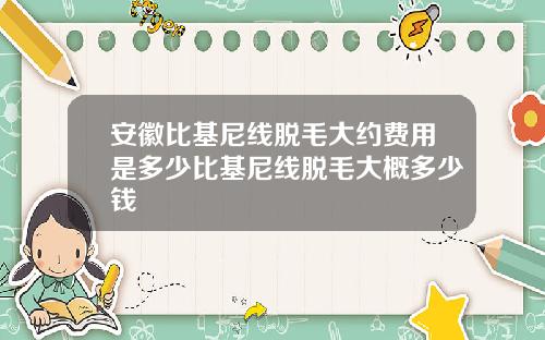 安徽比基尼线脱毛大约费用是多少比基尼线脱毛大概多少钱