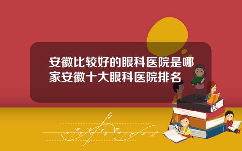 安徽比较好的眼科医院是哪家安徽十大眼科医院排名
