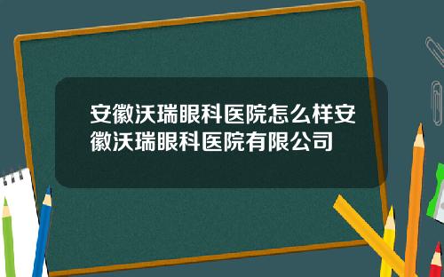 安徽沃瑞眼科医院怎么样安徽沃瑞眼科医院有限公司