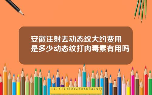 安徽注射去动态纹大约费用是多少动态纹打肉毒素有用吗