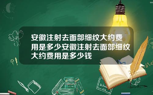 安徽注射去面部细纹大约费用是多少安徽注射去面部细纹大约费用是多少钱