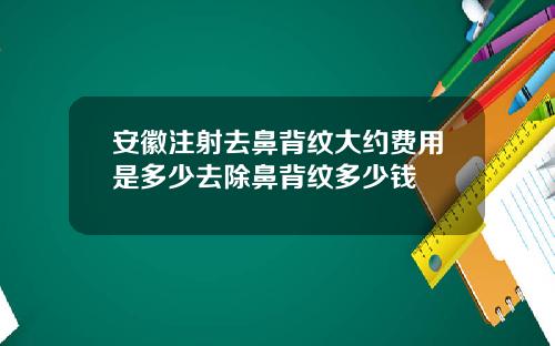 安徽注射去鼻背纹大约费用是多少去除鼻背纹多少钱