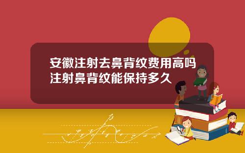 安徽注射去鼻背纹费用高吗注射鼻背纹能保持多久