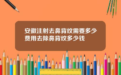 安徽注射去鼻背纹需要多少费用去除鼻背纹多少钱