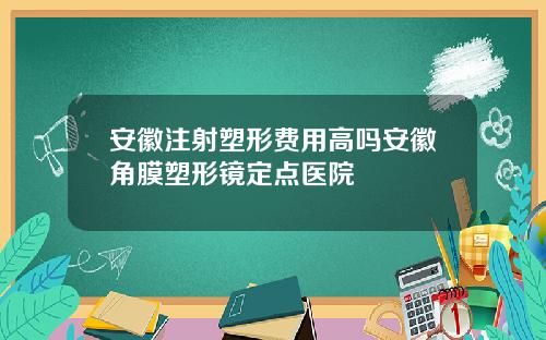 安徽注射塑形费用高吗安徽角膜塑形镜定点医院