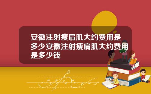 安徽注射瘦肩肌大约费用是多少安徽注射瘦肩肌大约费用是多少钱