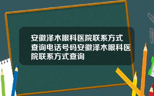 安徽泽木眼科医院联系方式查询电话号码安徽泽木眼科医院联系方式查询