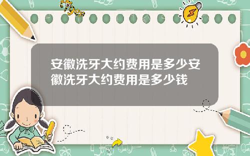 安徽洗牙大约费用是多少安徽洗牙大约费用是多少钱