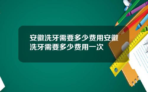 安徽洗牙需要多少费用安徽洗牙需要多少费用一次