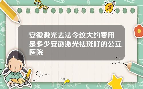 安徽激光去法令纹大约费用是多少安徽激光祛斑好的公立医院