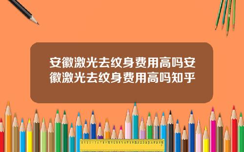 安徽激光去纹身费用高吗安徽激光去纹身费用高吗知乎
