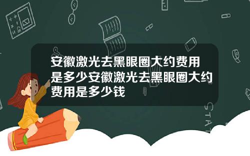 安徽激光去黑眼圈大约费用是多少安徽激光去黑眼圈大约费用是多少钱