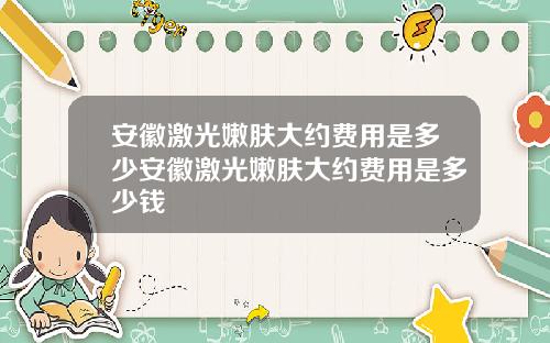 安徽激光嫩肤大约费用是多少安徽激光嫩肤大约费用是多少钱