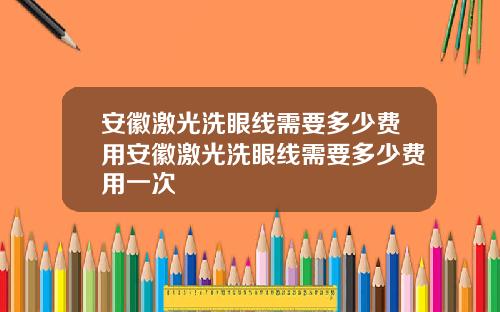 安徽激光洗眼线需要多少费用安徽激光洗眼线需要多少费用一次