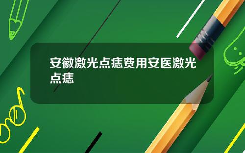 安徽激光点痣费用安医激光点痣