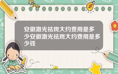 安徽激光祛斑大约费用是多少安徽激光祛斑大约费用是多少钱