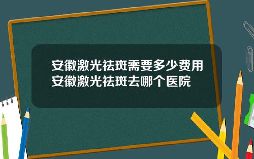 安徽激光祛斑需要多少费用安徽激光祛斑去哪个医院