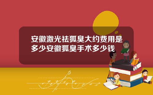 安徽激光祛狐臭大约费用是多少安徽狐臭手术多少钱