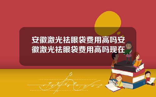 安徽激光祛眼袋费用高吗安徽激光祛眼袋费用高吗现在