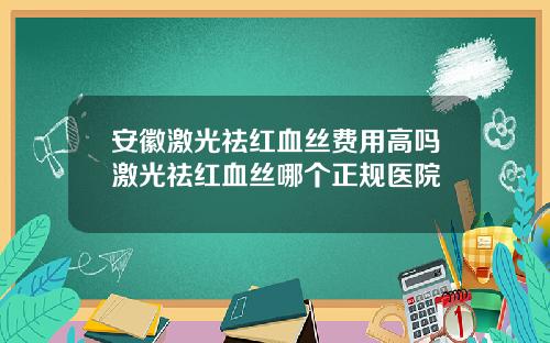 安徽激光祛红血丝费用高吗激光祛红血丝哪个正规医院