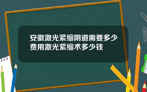 安徽激光紧缩阴道需要多少费用激光紧缩术多少钱