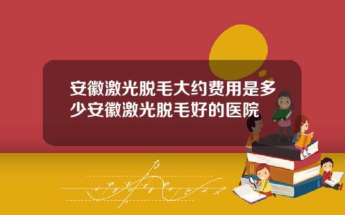 安徽激光脱毛大约费用是多少安徽激光脱毛好的医院