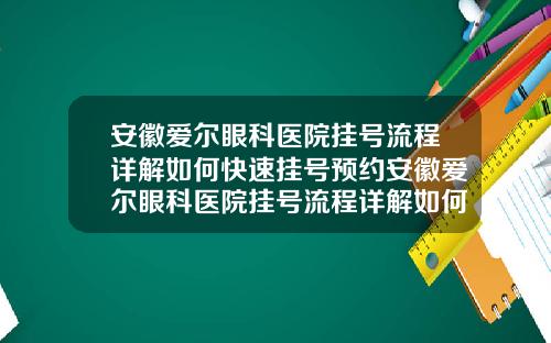 安徽爱尔眼科医院挂号流程详解如何快速挂号预约安徽爱尔眼科医院挂号流程详解如何快速挂号看病