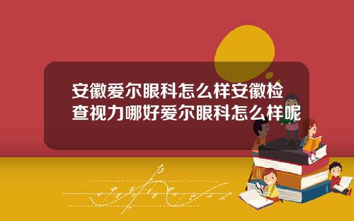 安徽爱尔眼科怎么样安徽检查视力哪好爱尔眼科怎么样呢