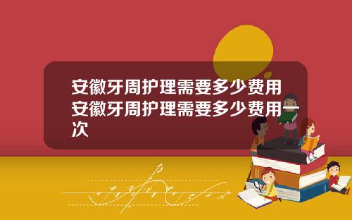 安徽牙周护理需要多少费用安徽牙周护理需要多少费用一次