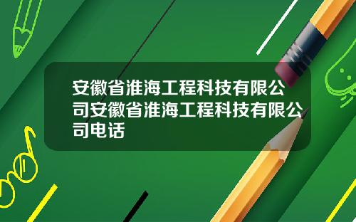 安徽省淮海工程科技有限公司安徽省淮海工程科技有限公司电话